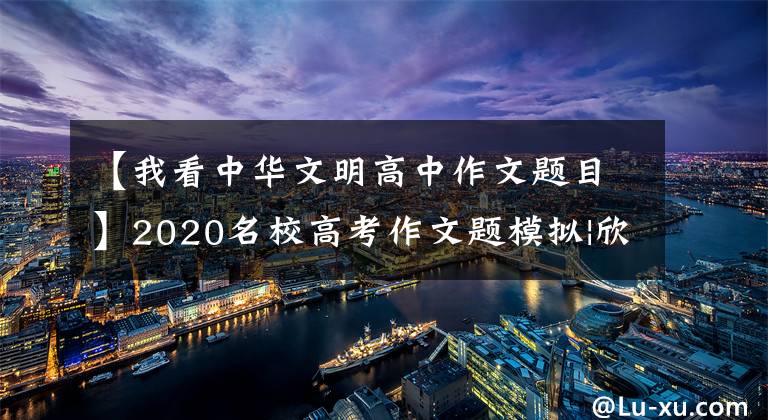 【我看中华文明高中作文题目】2020名校高考作文题模拟|欣赏古代汉字的美丽,传承灿烂的中华文明