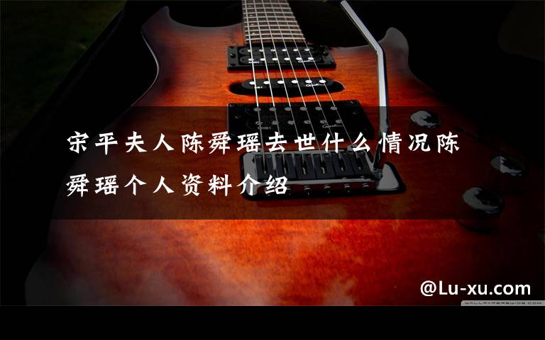 宋平夫人陈舜瑶去世什么情况陈舜瑶个人资料介绍