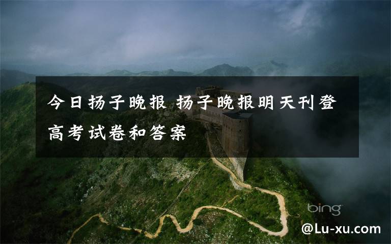 今日扬子晚报 扬子晚报明天刊登高考试卷和答案