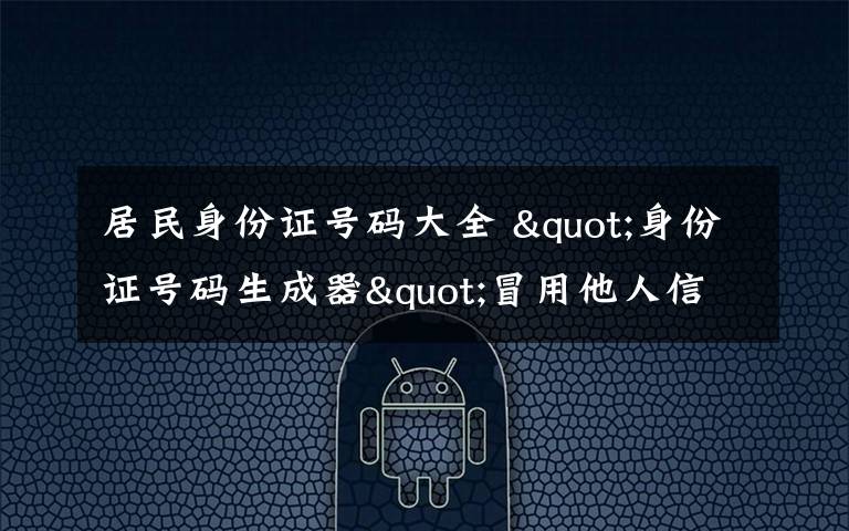 居民身份证号码大全 "身份证号码生成器"冒用他人信息 网友:没安全感