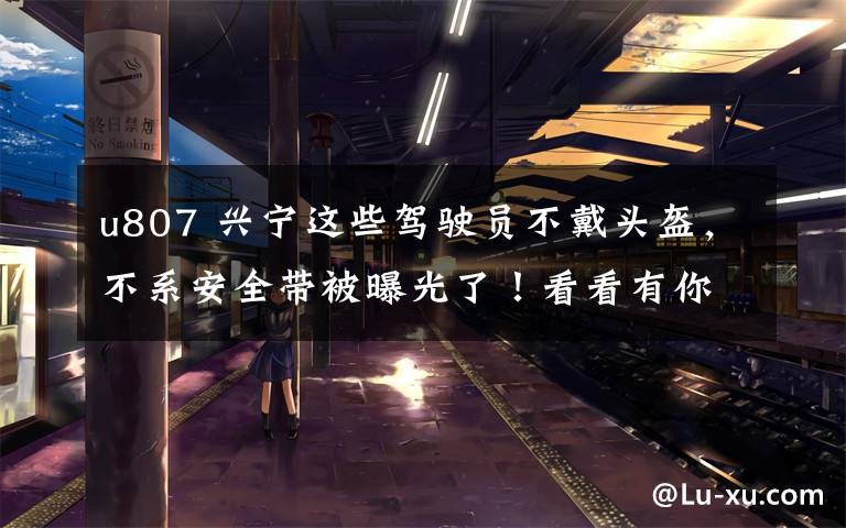 u807 兴宁这些驾驶员不戴头盔,不系安全带被曝光了!看看有你认识的吗?