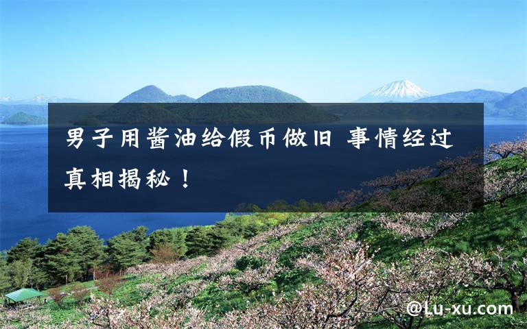 男子用酱油给假币做旧 事情经过真相揭秘!