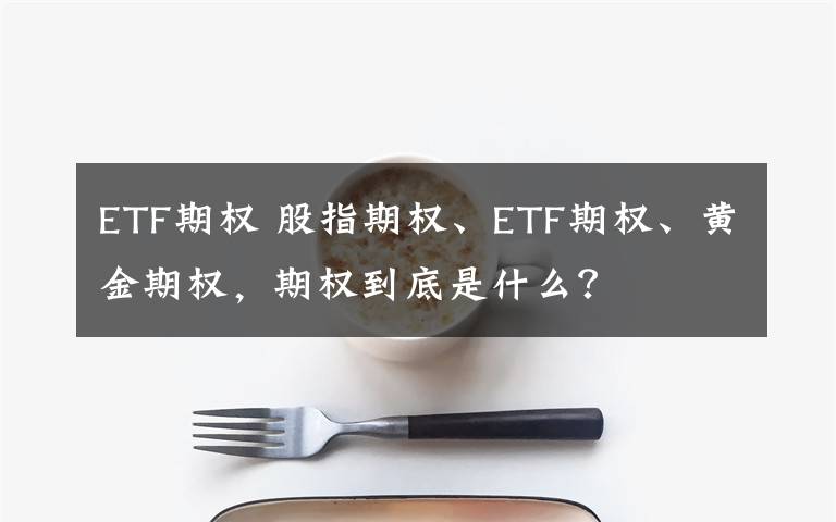 ETF期权 股指期权、ETF期权、黄金期权,期权到底是什么?