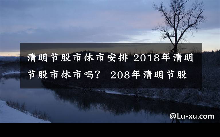 清明节股市休市安排 2018年清明节股市休市吗? 208年清明节股市休市安排一览