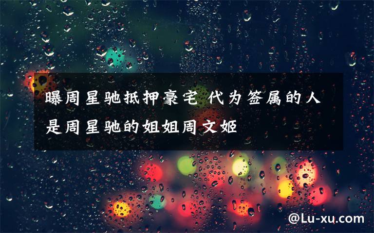 曝周星驰抵押豪宅 代为签属的人是周星驰的姐姐周文姬