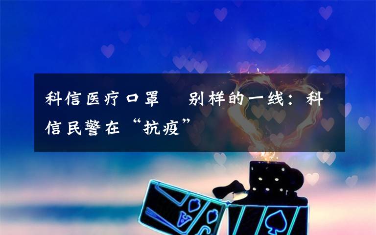 科信医疗口罩 别样的一线:科信民警在“抗疫”