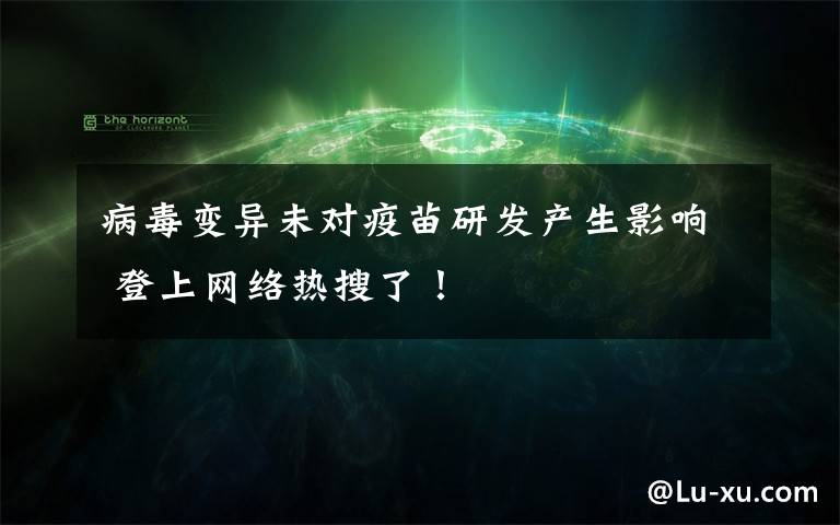 病毒变异未对疫苗研发产生影响 登上网络热搜了!