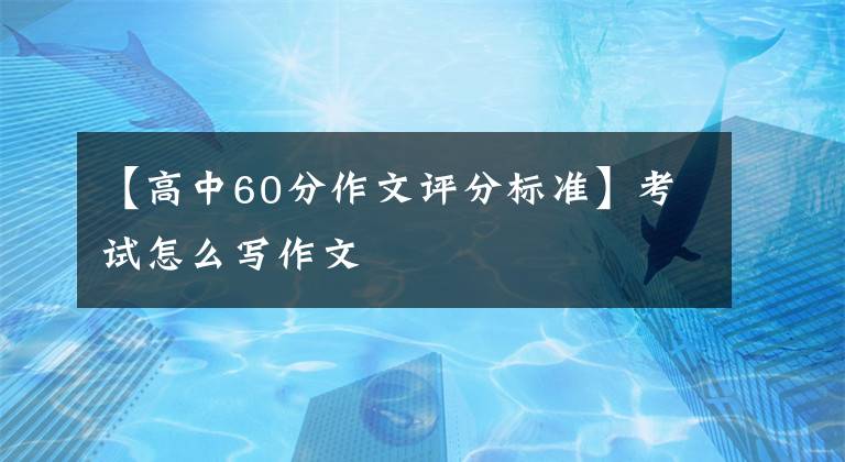 【高中60分作文评分标准】考试怎么写作文