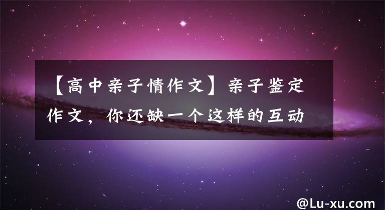 【高中亲子情作文】亲子鉴定作文，你还缺一个这样的互动