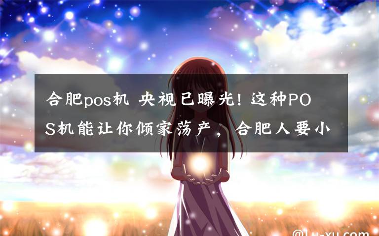 合肥pos机 央视已曝光! 这种POS机能让你倾家荡产,合肥人要小心了