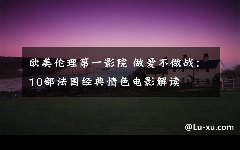 欧美伦理第一影院 做爱不做战:10部法国经典情色电影解读