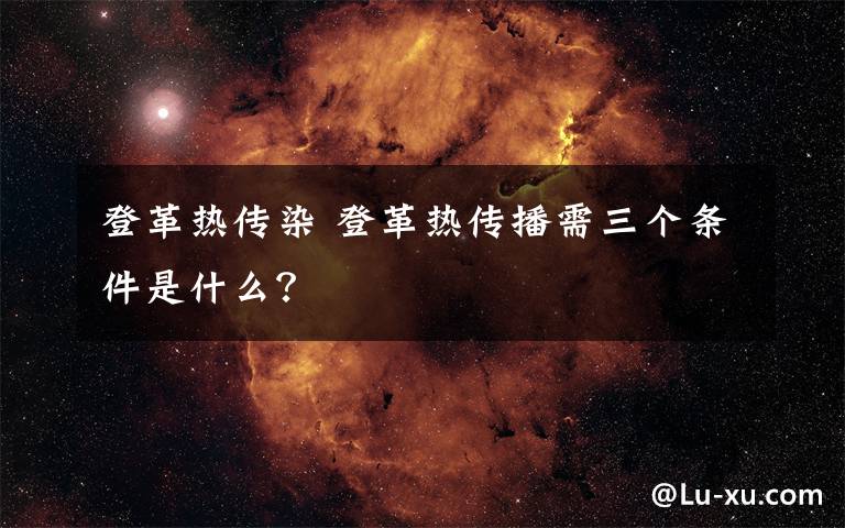 登革热传染 登革热传播需三个条件是什么？