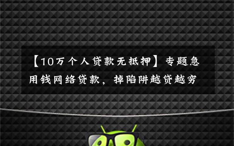 【10万个人贷款无抵押】专题急用钱网络贷款,掉陷阱越贷越穷