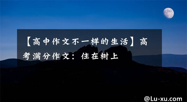 【高中作文不一样的生活】高考满分作文：住在树上
