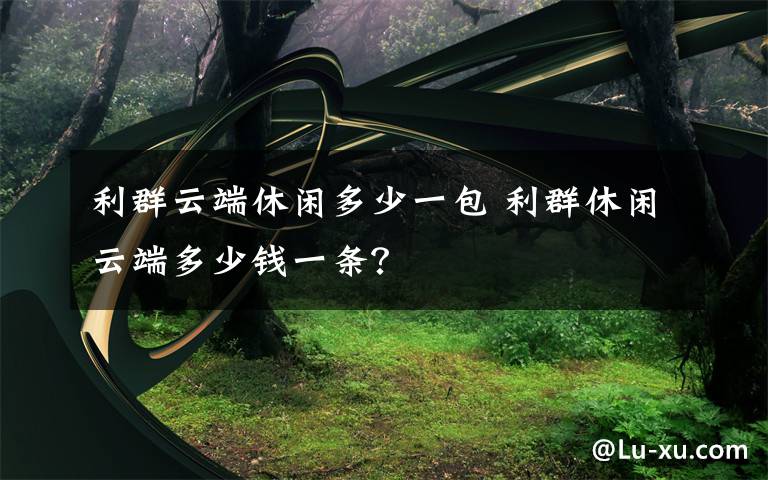 利群云端休闲多少一包 利群休闲云端多少钱一条？