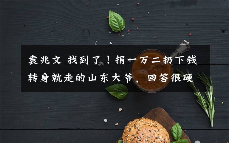袁兆文 找到了!捐一万二扔下钱转身就走的山东大爷,回答很硬核