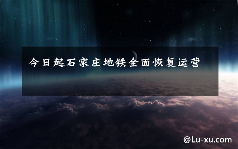 今日起石家庄地铁全面恢复运营