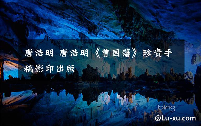 唐浩明 唐浩明《曾国藩》珍贵手稿影印出版