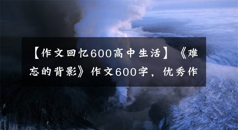 【作文回忆600高中生活】《难忘的背影》作文600字,优秀作文大全