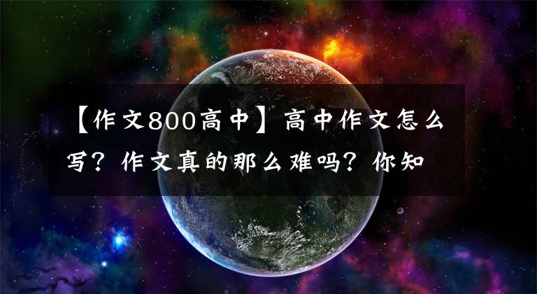 【作文800高中】高中作文怎么写?作文真的那么难吗?你知道这些高分的技巧吗?