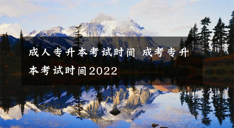 成人专升本考试时间 成考专升本考试时间2022