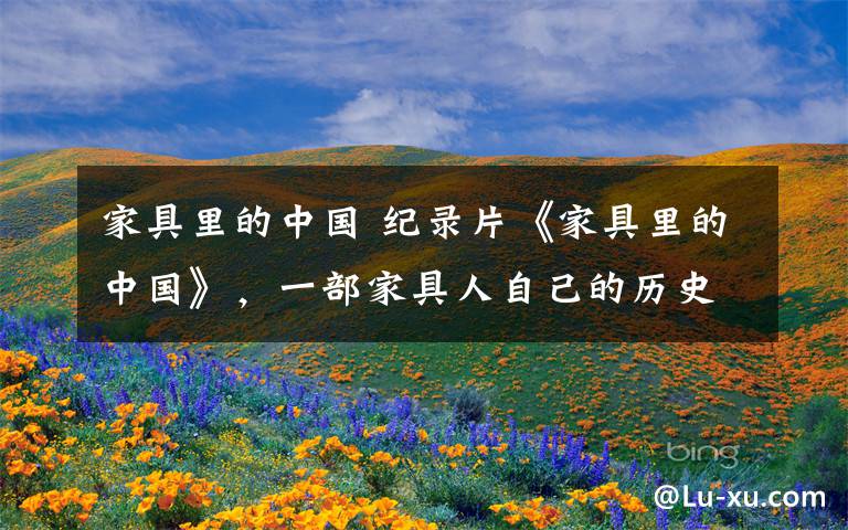 家具里的中国 纪录片《家具里的中国》,一部家具人自己的历史!