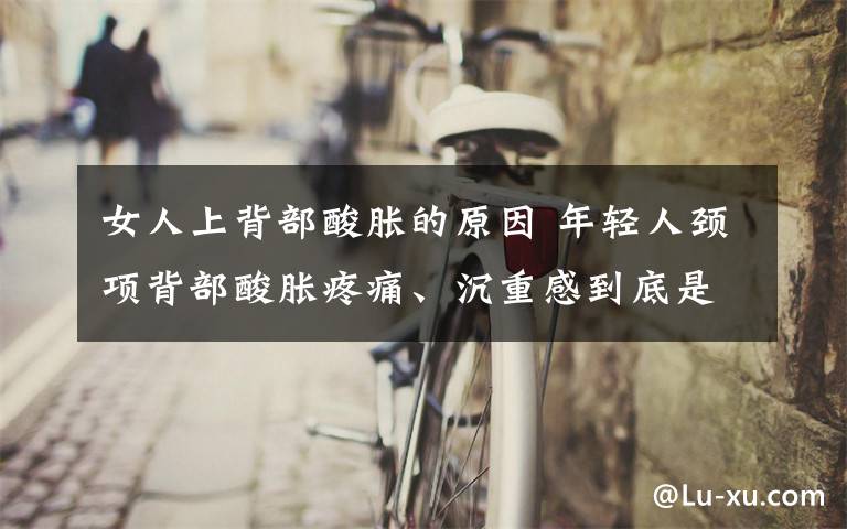 女人上背部酸胀的原因 年轻人颈项背部酸胀疼痛、沉重感到底是什么原因?