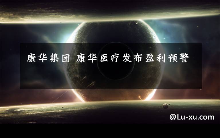 康华集团 康华医疗发布盈利预警
