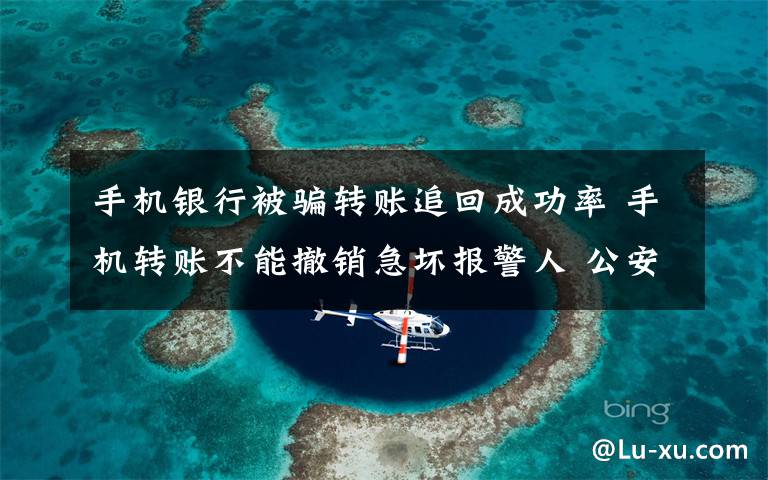 手机银行被骗转账追回成功率 手机转账不能撤销急坏报警人 公安银行联动冻结被骗资金