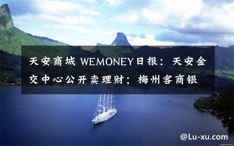 天安商城 WEMONEY日报:天安金交中心公开卖理财;梅州客商银行2019年净利润5824万元