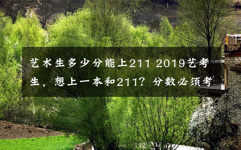 艺术生多少分能上211 2019艺考生,想上一本和211?分数必须考到...