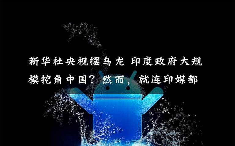新华社央视摆乌龙 印度政府大规模挖角中国?然而,就连印媒都说在“做梦”