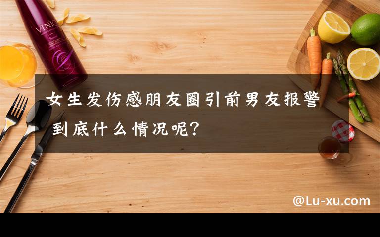 女生发伤感朋友圈引前男友报警 到底什么情况呢?