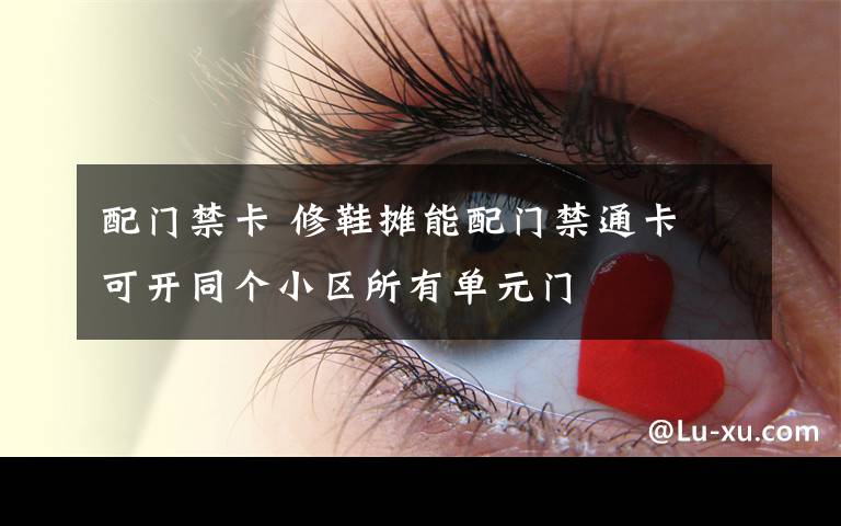 配门禁卡 修鞋摊能配门禁通卡 可开同个小区所有单元门