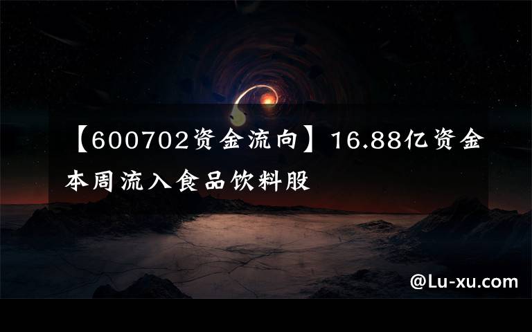 【600702资金流向】16.88亿资金本周流入食品饮料股