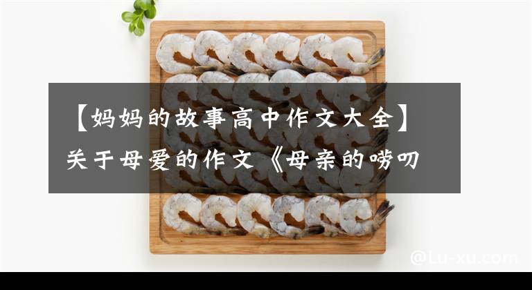 【妈妈的故事高中作文大全】关于母爱的作文《母亲的唠叨》，不要忘记你是谁。