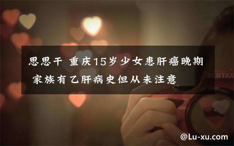 思思干 重庆15岁少女患肝癌晚期 家族有乙肝病史但从未注意