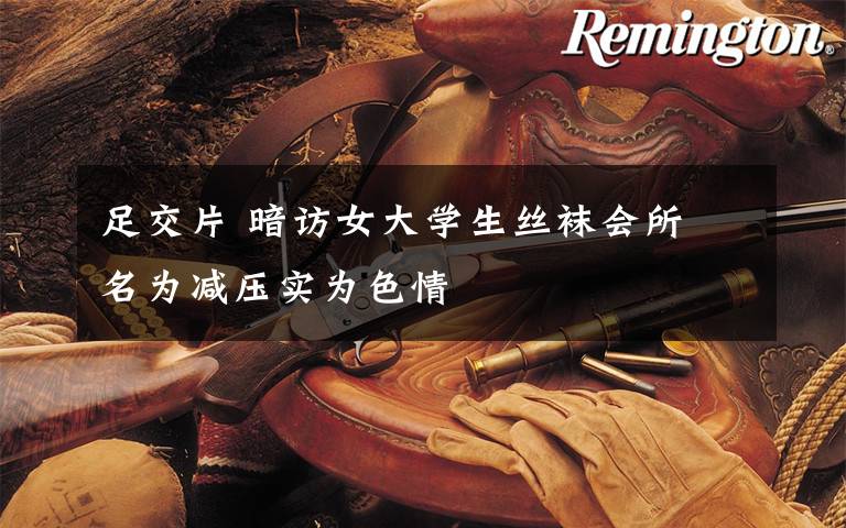足交片 暗访女大学生丝袜会所 名为减压实为色情