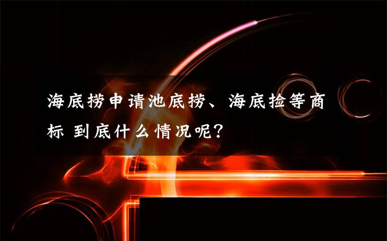 海底捞申请池底捞、海底捡等商标 到底什么情况呢?