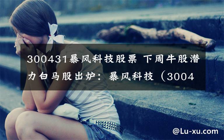 300431暴风科技股票 下周牛股潜力白马股出炉：暴风科技（300431）