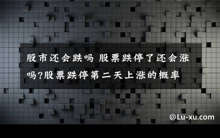 股市还会跌吗 股票跌停了还会涨吗?股票跌停第二天上涨的概率