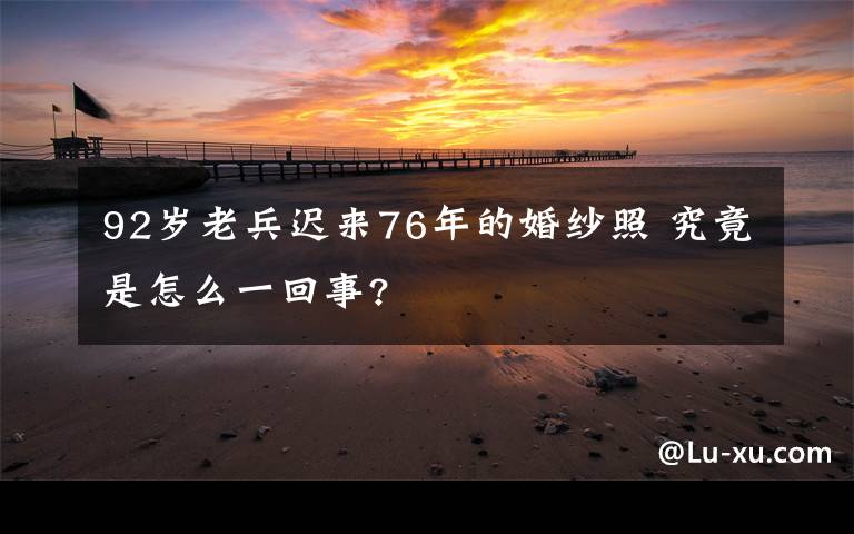 92岁老兵迟来76年的婚纱照 究竟是怎么一回事?