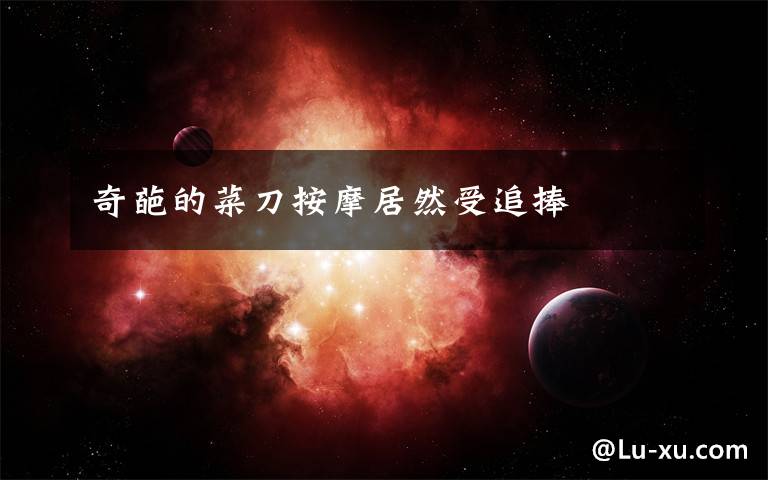 奇葩的菜刀按摩居然受追捧