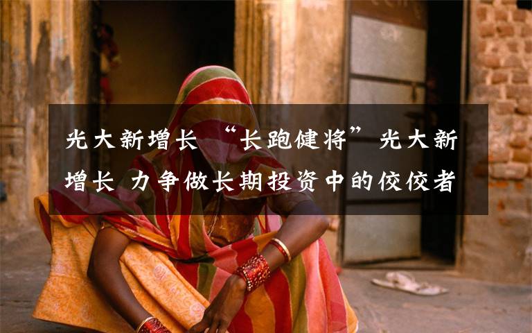 光大新增长 “长跑健将”光大新增长 力争做长期投资中的佼佼者