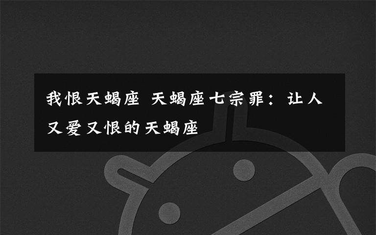 我恨天蝎座 天蝎座七宗罪:让人又爱又恨的天蝎座