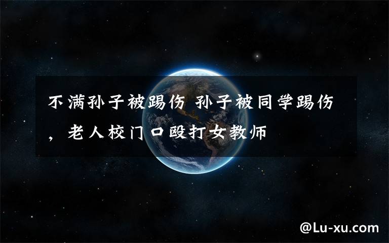 不满孙子被踢伤 孙子被同学踢伤,老人校门口殴打女教师