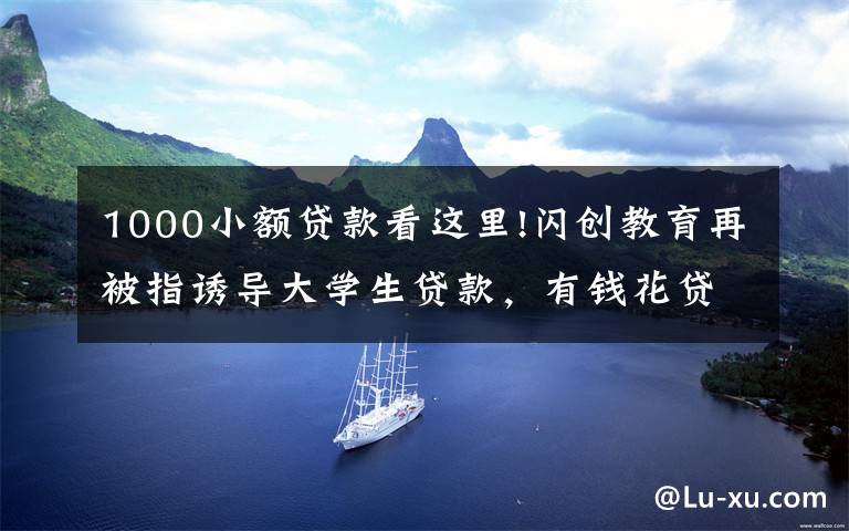 1000小额贷款看这里!闪创教育再被指诱导大学生贷款,有钱花贷款平台又牵涉其中