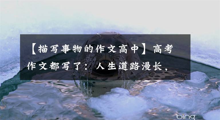 【描写事物的作文高中】高考作文都写了：人生道路漫长，从未忘记过求知。