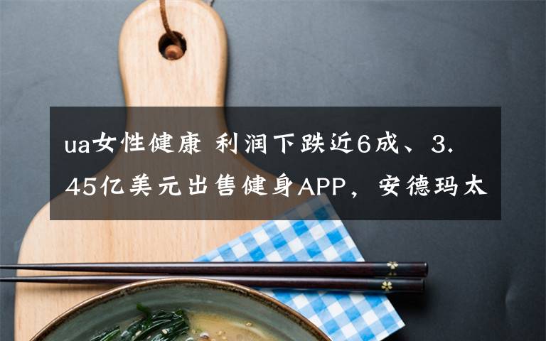 ua女性健康 利润下跌近6成、3.45亿美元出售健身APP,安德玛太难了
