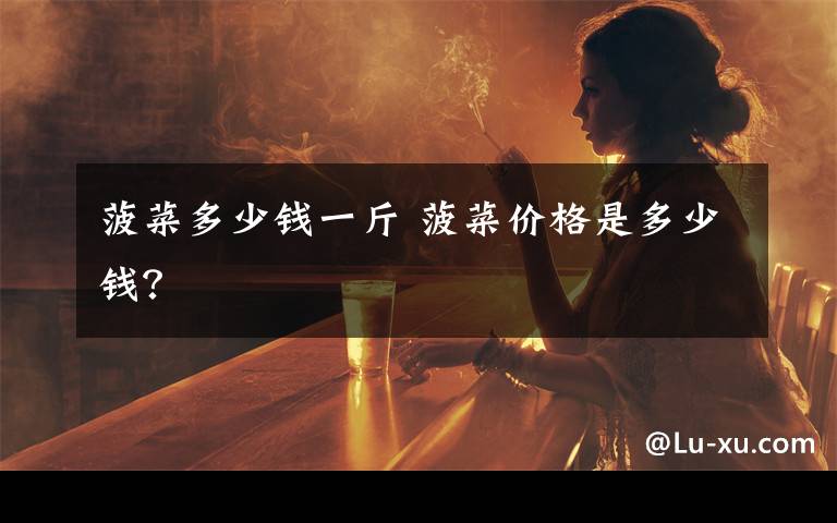 菠菜多少钱一斤 菠菜价格是多少钱？